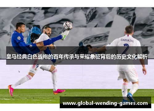 皇马经典白色战袍的百年传承与荣耀象征背后的历史文化解析