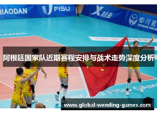 阿根廷国家队近期赛程安排与战术走势深度分析