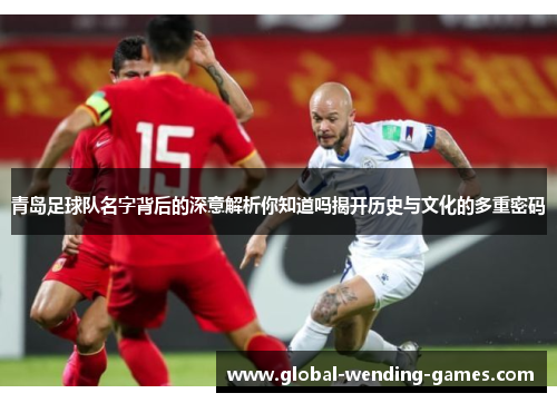 青岛足球队名字背后的深意解析你知道吗揭开历史与文化的多重密码 青岛足球队名字背后的深意解析你知道吗揭开历史与文化的多重密码