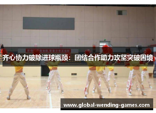 齐心协力破除进球瓶颈：团结合作助力攻坚突破困境