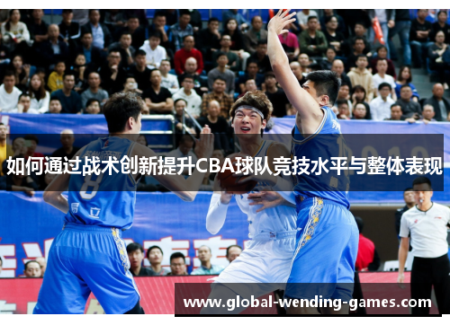 如何通过战术创新提升CBA球队竞技水平与整体表现 如何通过战术创新提升CBA球队竞技水平与整体表现