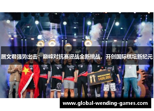居文君强势出击:巅峰对抗赛迎战全新挑战,开创国际棋坛新纪元 居文君强势出击:巅峰对抗赛迎战全新挑战,开创国际棋坛新纪元