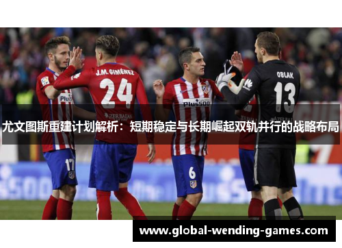尤文图斯重建计划解析：短期稳定与长期崛起双轨并行的战略布局