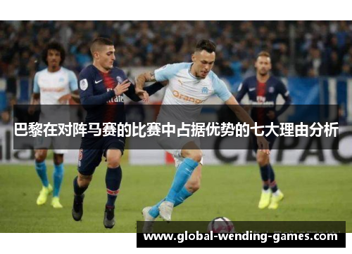 巴黎在对阵马赛的比赛中占据优势的七大理由分析 巴黎在对阵马赛的比赛中占据优势的七大理由分析