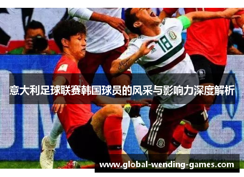 意大利足球联赛韩国球员的风采与影响力深度解析