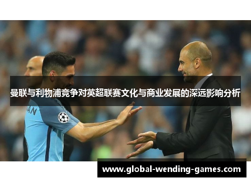 曼联与利物浦竞争对英超联赛文化与商业发展的深远影响分析