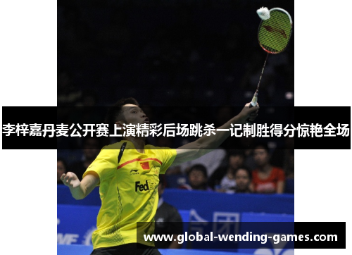 李梓嘉丹麦公开赛上演精彩后场跳杀一记制胜得分惊艳全场 李梓嘉丹麦公开赛上演精彩后场跳杀一记制胜得分惊艳全场