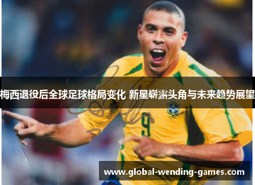 梅西退役后全球足球格局变化 新星崭露头角与未来趋势展望 梅西退役后全球足球格局变化 新星崭露头角与未来趋势展望