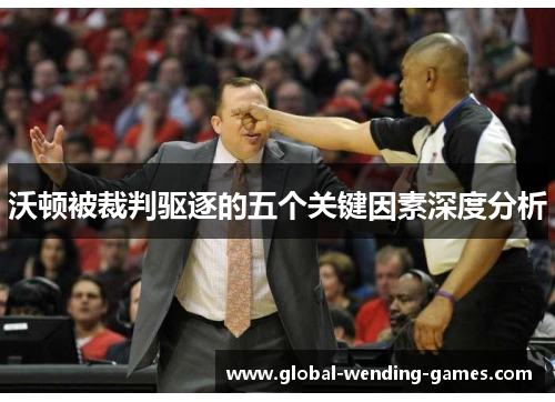 沃顿被裁判驱逐的五个关键因素深度分析 沃顿被裁判驱逐的五个关键因素深度分析