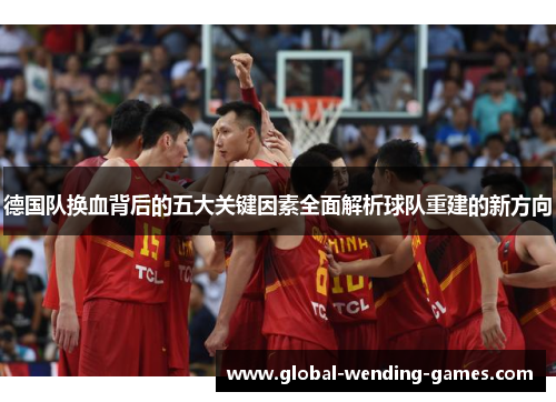 德国队换血背后的五大关键因素全面解析球队重建的新方向 德国队换血背后的五大关键因素全面解析球队重建的新方向