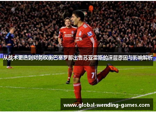 从战术更迭到财务权衡巴塞罗那出售苏亚雷斯的深层原因与影响解析
