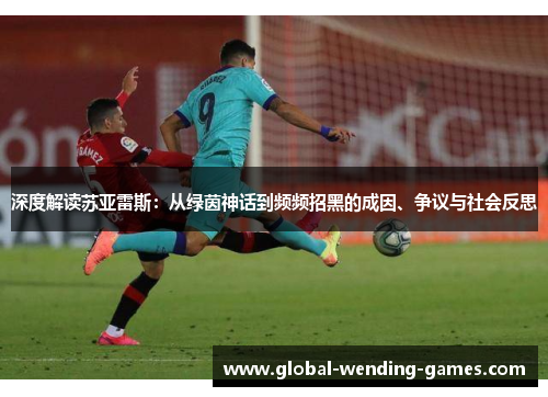 深度解读苏亚雷斯:从绿茵神话到频频招黑的成因、争议与社会反思 深度解读苏亚雷斯:从绿茵神话到频频招黑的成因、争议与社会反思