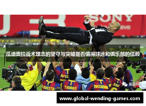 瓜迪奥拉战术理念的坚守与突破是否值得球迷和俱乐部的信赖 瓜迪奥拉战术理念的坚守与突破是否值得球迷和俱乐部的信赖