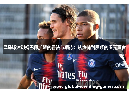 皇马球迷对姆巴佩加盟的看法与期待:从热情到质疑的多元声音 皇马球迷对姆巴佩加盟的看法与期待:从热情到质疑的多元声音