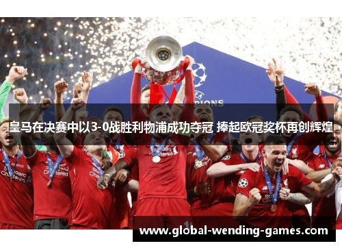 皇马在决赛中以3-0战胜利物浦成功夺冠 捧起欧冠奖杯再创辉煌 皇马在决赛中以3-0战胜利物浦成功夺冠 捧起欧冠奖杯再创辉煌