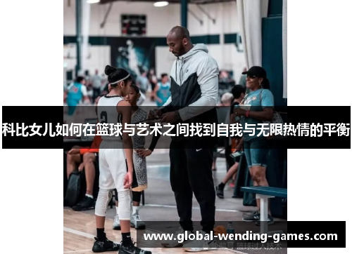 科比女儿如何在篮球与艺术之间找到自我与无限热情的平衡 科比女儿如何在篮球与艺术之间找到自我与无限热情的平衡