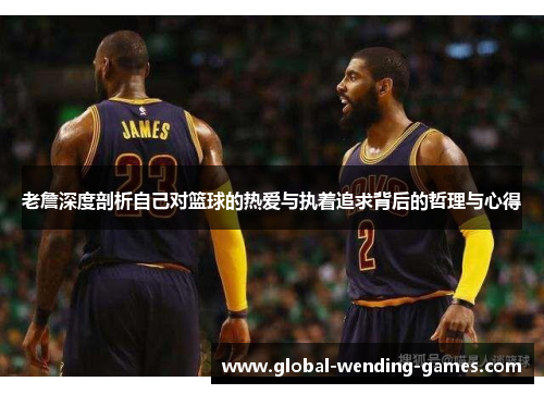 老詹深度剖析自己对篮球的热爱与执着追求背后的哲理与心得 老詹深度剖析自己对篮球的热爱与执着追求背后的哲理与心得