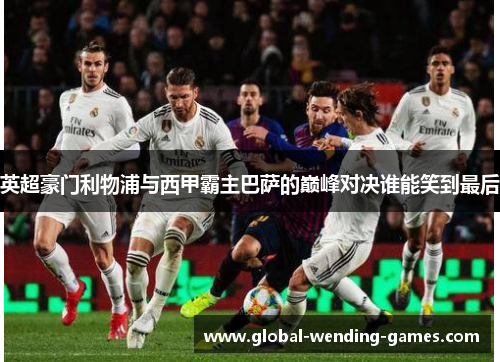 英超豪门利物浦与西甲霸主巴萨的巅峰对决谁能笑到最后