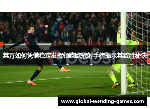 莱万如何凭借稳定发挥领跑欧冠射手榜揭示其致胜秘诀 莱万如何凭借稳定发挥领跑欧冠射手榜揭示其致胜秘诀