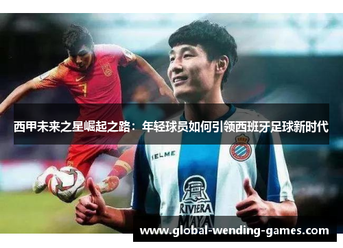 西甲未来之星崛起之路：年轻球员如何引领西班牙足球新时代