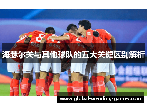 海瑟尔关与其他球队的五大关键区别解析 海瑟尔关与其他球队的五大关键区别解析