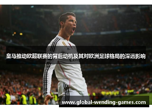 皇马推动欧超联赛的背后动机及其对欧洲足球格局的深远影响