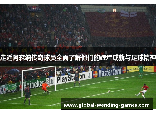 走近阿森纳传奇球员全面了解他们的辉煌成就与足球精神 走近阿森纳传奇球员全面了解他们的辉煌成就与足球精神