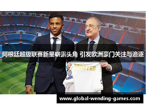 阿根廷超级联赛新星崭露头角 引发欧洲豪门关注与追逐 阿根廷超级联赛新星崭露头角 引发欧洲豪门关注与追逐