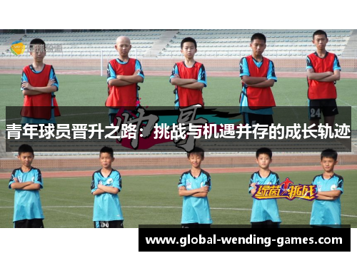 青年球员晋升之路:挑战与机遇并存的成长轨迹 青年球员晋升之路:挑战与机遇并存的成长轨迹