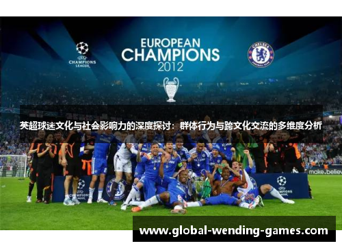 英超球迷文化与社会影响力的深度探讨:群体行为与跨文化交流的多维度分析 英超球迷文化与社会影响力的深度探讨:群体行为与跨文化交流的多维度分析