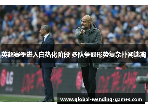 英超赛季进入白热化阶段 多队争冠形势复杂扑朔迷离