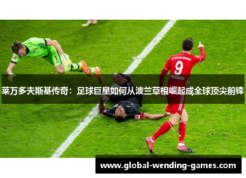 莱万多夫斯基传奇:足球巨星如何从波兰草根崛起成全球顶尖前锋 莱万多夫斯基传奇:足球巨星如何从波兰草根崛起成全球顶尖前锋