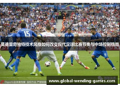 莫德里奇独特技术风格如何改变现代足球比赛节奏与中场控制格局
