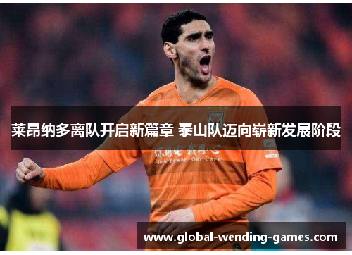 莱昂纳多离队开启新篇章 泰山队迈向崭新发展阶段