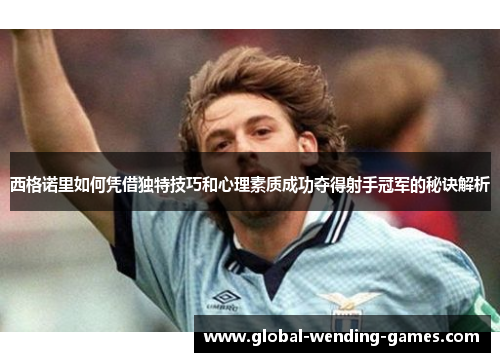 西格诺里如何凭借独特技巧和心理素质成功夺得射手冠军的秘诀解析 西格诺里如何凭借独特技巧和心理素质成功夺得射手冠军的秘诀解析