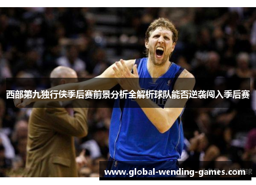 西部第九独行侠季后赛前景分析全解析球队能否逆袭闯入季后赛 西部第九独行侠季后赛前景分析全解析球队能否逆袭闯入季后赛