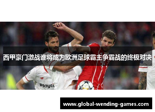 西甲豪门激战谁将成为欧洲足球霸主争霸战的终极对决 西甲豪门激战谁将成为欧洲足球霸主争霸战的终极对决