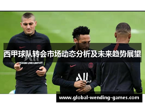 西甲球队转会市场动态分析及未来趋势展望 西甲球队转会市场动态分析及未来趋势展望