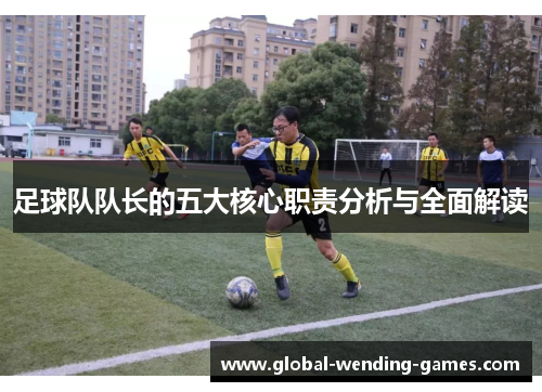 足球队队长的五大核心职责分析与全面解读