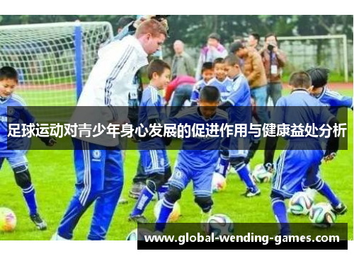 足球运动对青少年身心发展的促进作用与健康益处分析 足球运动对青少年身心发展的促进作用与健康益处分析