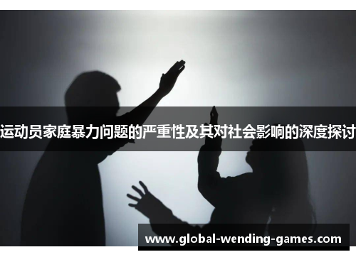 运动员家庭暴力问题的严重性及其对社会影响的深度探讨 运动员家庭暴力问题的严重性及其对社会影响的深度探讨