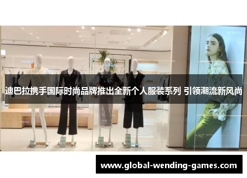 迪巴拉携手国际时尚品牌推出全新个人服装系列 引领潮流新风尚 迪巴拉携手国际时尚品牌推出全新个人服装系列 引领潮流新风尚