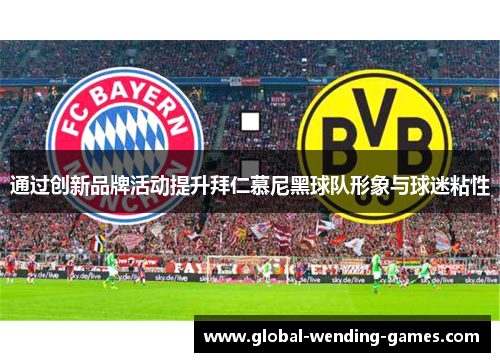 通过创新品牌活动提升拜仁慕尼黑球队形象与球迷粘性 通过创新品牌活动提升拜仁慕尼黑球队形象与球迷粘性