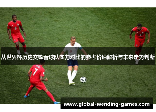 从世界杯历史交锋看球队实力对比的参考价值解析与未来走势判断