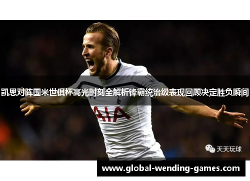凯恩对阵国米世俱杯高光时刻全解析锋霸统治级表现回顾决定胜负瞬间 凯恩对阵国米世俱杯高光时刻全解析锋霸统治级表现回顾决定胜负瞬间