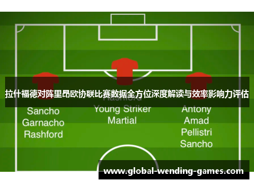 拉什福德对阵里昂欧协联比赛数据全方位深度解读与效率影响力评估 拉什福德对阵里昂欧协联比赛数据全方位深度解读与效率影响力评估