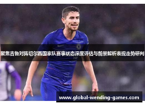 聚焦吉鲁对阵切尔西国家队赛事状态深度评估与前景解析表现走势研判 聚焦吉鲁对阵切尔西国家队赛事状态深度评估与前景解析表现走势研判