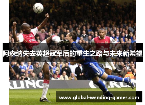 阿森纳失去英超冠军后的重生之路与未来新希望 阿森纳失去英超冠军后的重生之路与未来新希望