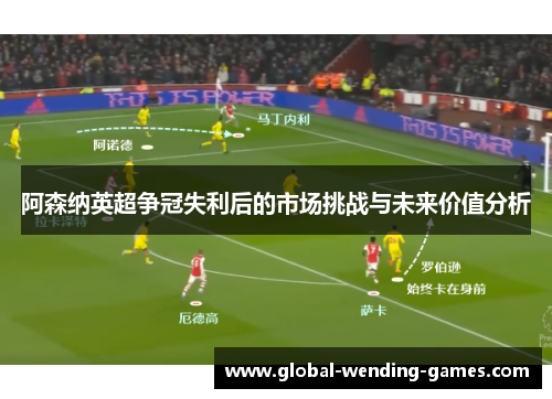 阿森纳英超争冠失利后的市场挑战与未来价值分析 阿森纳英超争冠失利后的市场挑战与未来价值分析