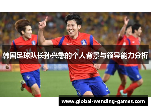 韩国足球队长孙兴慜的个人背景与领导能力分析 韩国足球队长孙兴慜的个人背景与领导能力分析